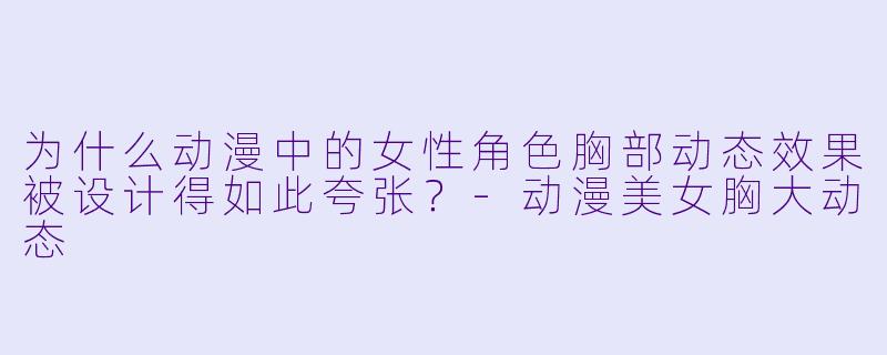为什么动漫中的女性角色胸部动态效果被设计得如此夸张？