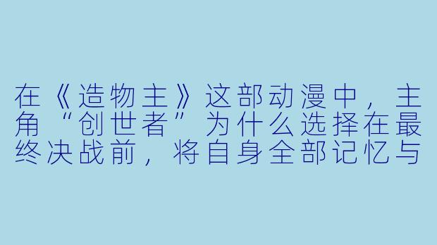 在《造物主》这部动漫中，主角“创世者”为什么选择在最终决战前，将自身全部记忆与情感剥离，封印进那把名为“遗忘”的短剑里？
