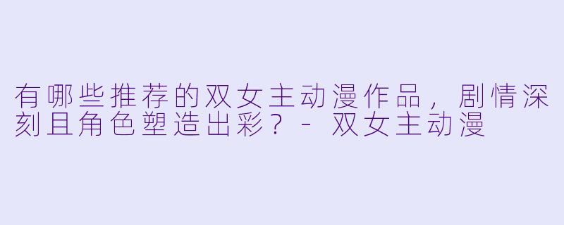 有哪些推荐的双女主动漫作品,剧情深刻且角色塑造出彩?-双女主动漫