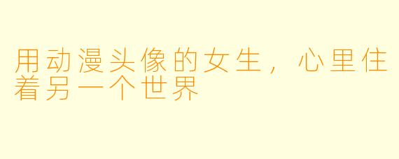 用动漫头像的女生，心里住着另一个世界