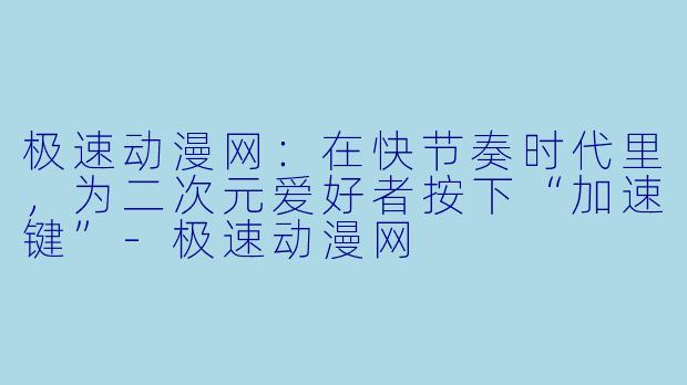 极速动漫网:在快节奏时代里,为二次元爱好者按下“加速键”-极速动漫网