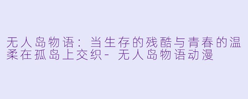 无人岛物语：当生存的残酷与青春的温柔在孤岛上交织-无人岛物语动漫