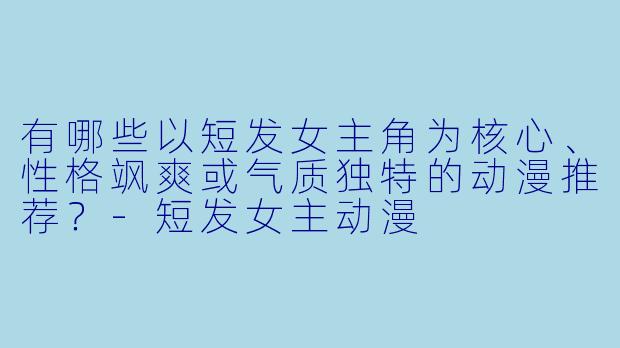 有哪些以短发女主角为核心、性格飒爽或气质独特的动漫推荐？-短发女主动漫