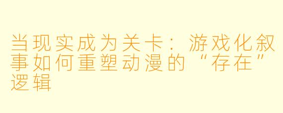 当现实成为关卡:游戏化叙事如何重塑动漫的“存在”逻辑