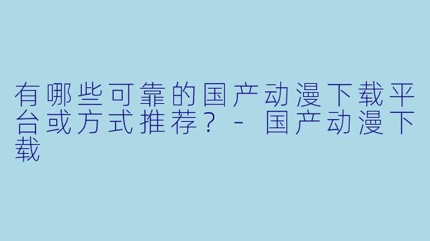 有哪些可靠的国产动漫下载平台或方式推荐？
