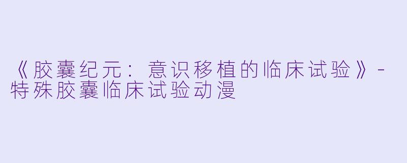 《胶囊纪元：意识移植的临床试验》-特殊胶囊临床试验动漫