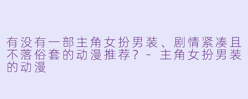 有没有一部主角女扮男装、剧情紧凑且不落俗套的动漫推荐？