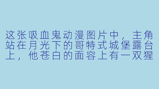 这张吸血鬼动漫图片中，主角站在月光下的哥特式城堡露台上，他苍白的面容上有一双猩红的眼睛，微微露出尖牙，黑色披风在夜风中翻飞，手中握着一朵染血的白玫瑰——请问这个场景最可能暗示了怎样的角色设定或故事背景？-吸血鬼的动漫图片