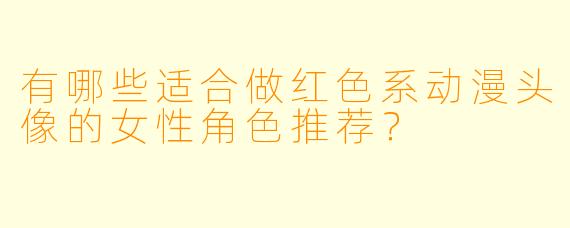 有哪些适合做红色系动漫头像的女性角色推荐?