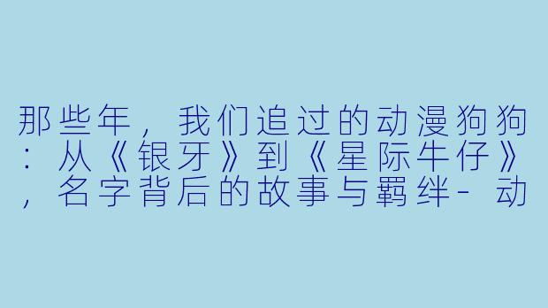 那些年，我们追过的动漫狗狗：从《银牙》到《星际牛仔》，名字背后的故事与羁绊-动漫狗狗名字