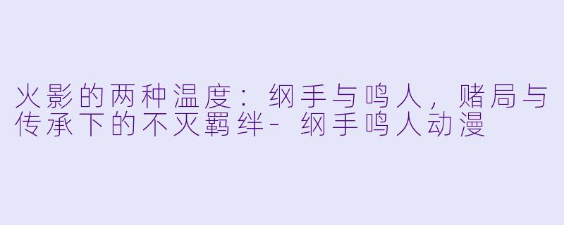 火影的两种温度：纲手与鸣人，赌局与传承下的不灭羁绊-纲手鸣人动漫