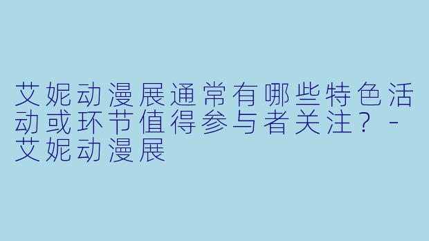 艾妮动漫展通常有哪些特色活动或环节值得参与者关注？