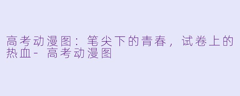 高考动漫图：笔尖下的青春，试卷上的热血-高考动漫图