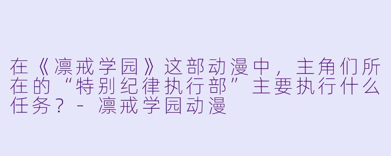 在《凛戒学园》这部动漫中，主角们所在的“特别纪律执行部”主要执行什么任务？-凛戒学园动漫