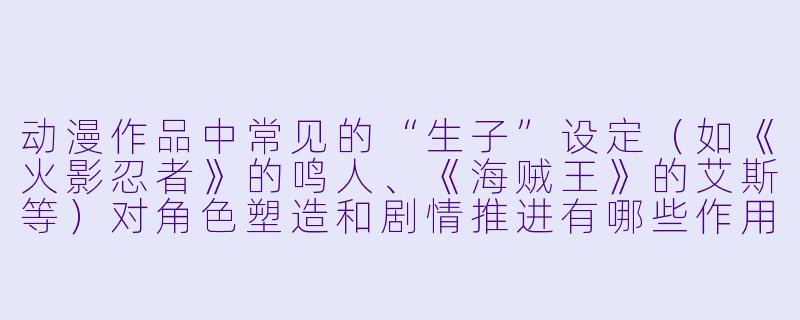 动漫作品中常见的“生子”设定(如《火影忍者》的鸣人、《海贼王》的艾斯等)对角色塑造和剧情推进有哪些作用?-动漫生子
