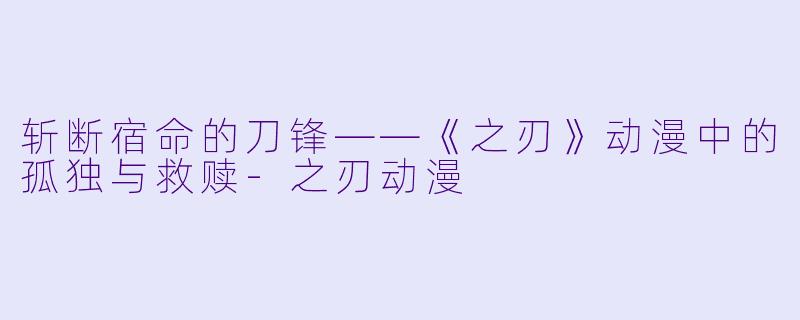 斩断宿命的刀锋——《之刃》动漫中的孤独与救赎-之刃动漫