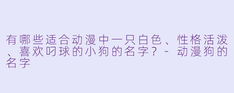 有哪些适合动漫中一只白色、性格活泼、喜欢叼球的小狗的名字？