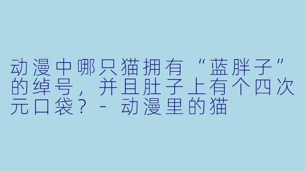 动漫中哪只猫拥有“蓝胖子”的绰号，并且肚子上有个四次元口袋？-动漫里的猫