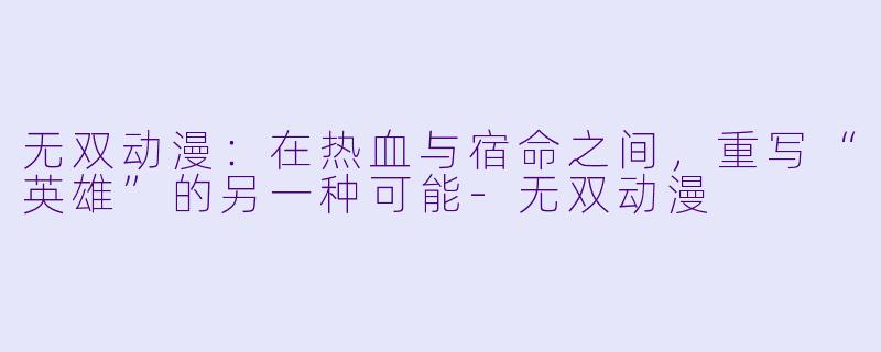 无双动漫：在热血与宿命之间，重写“英雄”的另一种可能-无双动漫