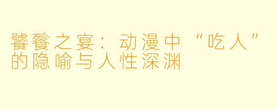 饕餮之宴：动漫中“吃人”的隐喻与人性深渊