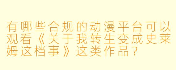 有哪些合规的动漫平台可以观看《关于我转生变成史莱姆这档事》这类作品？