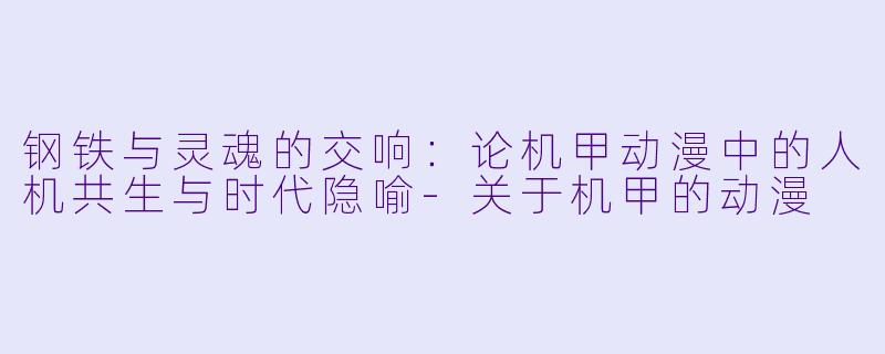 钢铁与灵魂的交响：论机甲动漫中的人机共生与时代隐喻-关于机甲的动漫