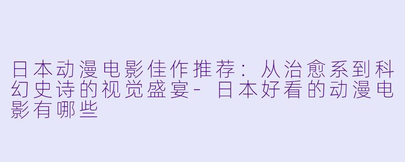 日本动漫电影佳作推荐：从治愈系到科幻史诗的视觉盛宴-日本好看的动漫电影有哪些