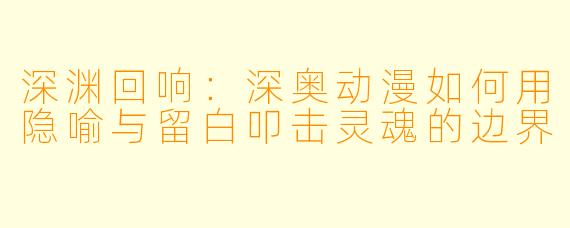 深渊回响：深奥动漫如何用隐喻与留白叩击灵魂的边界