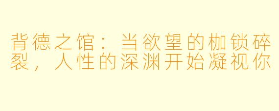 背德之馆：当欲望的枷锁碎裂，人性的深渊开始凝视你