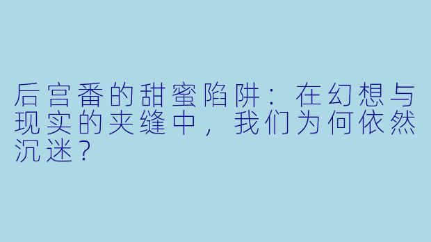 后宫番的甜蜜陷阱:在幻想与现实的夹缝中,我们为何依然沉迷?