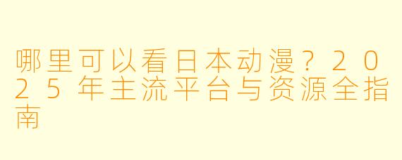 哪里可以看日本动漫？2025年主流平台与资源全指南