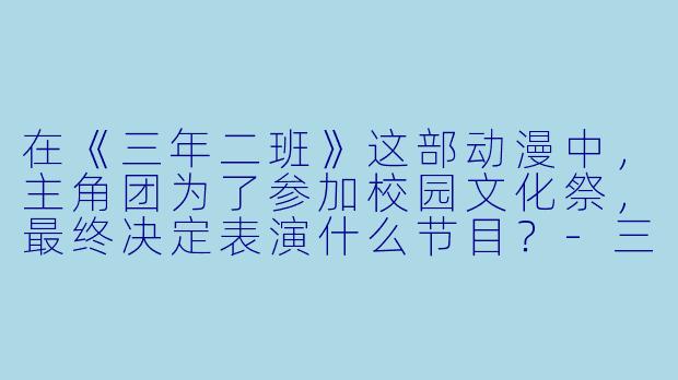 在《三年二班》这部动漫中，主角团为了参加校园文化祭，最终决定表演什么节目？