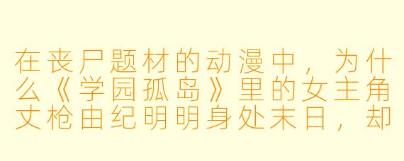 在丧尸题材的动漫中，为什么《学园孤岛》里的女主角丈枪由纪明明身处末日，却总是一副天真烂漫、与同学开心上学的样子？