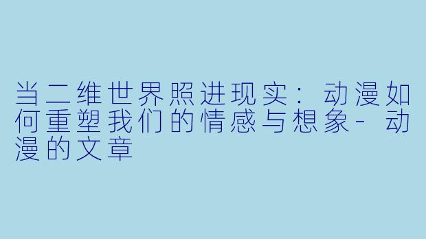 当二维世界照进现实：动漫如何重塑我们的情感与想象-动漫的文章