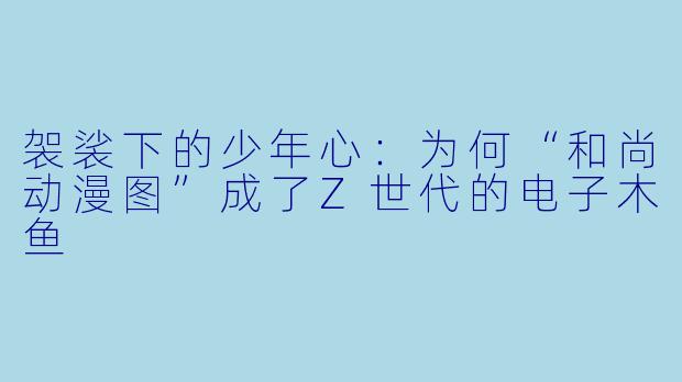 袈裟下的少年心：为何“和尚动漫图”成了Z世代的电子木鱼