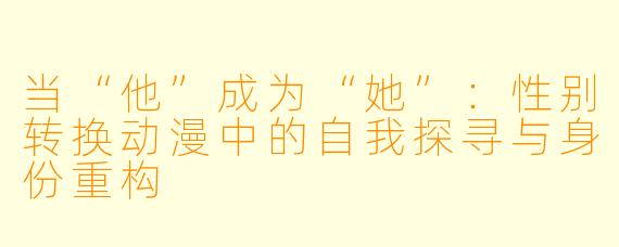 当“他”成为“她”：性别转换动漫中的自我探寻与身份重构