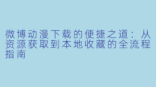 微博动漫下载的便捷之道：从资源获取到本地收藏的全流程指南