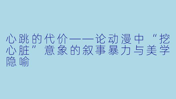 心跳的代价——论动漫中“挖心脏”意象的叙事暴力与美学隐喻