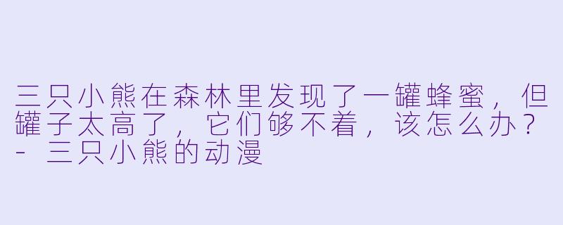 三只小熊在森林里发现了一罐蜂蜜，但罐子太高了，它们够不着，该怎么办？-三只小熊的动漫