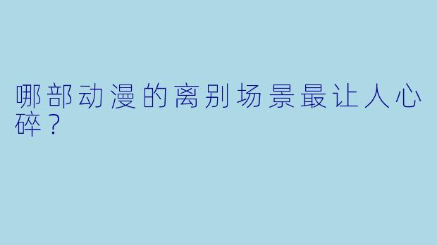 哪部动漫的离别场景最让人心碎？