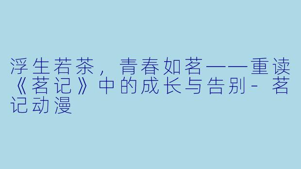 浮生若茶，青春如茗——重读《茗记》中的成长与告别-茗记动漫