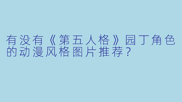 有没有《第五人格》园丁角色的动漫风格图片推荐？