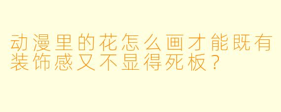 动漫里的花怎么画才能既有装饰感又不显得死板?