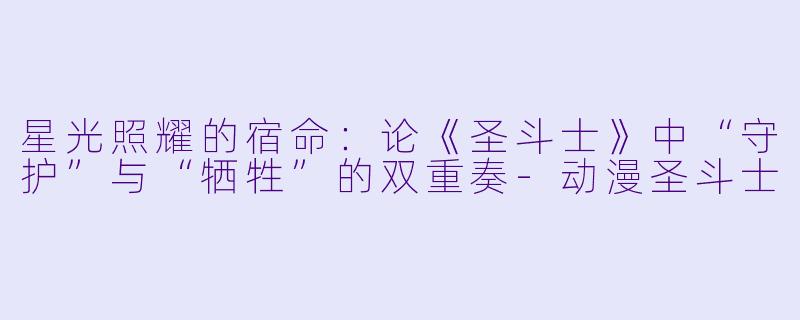 星光照耀的宿命:论《圣斗士》中“守护”与“牺牲”的双重奏-动漫圣斗士