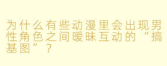 为什么有些动漫里会出现男性角色之间暧昧互动的“搞基图”？