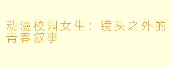 动漫校园女生：镜头之外的青春叙事