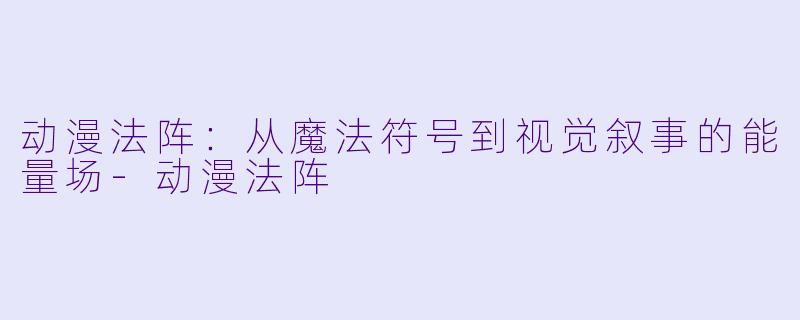 动漫法阵:从魔法符号到视觉叙事的能量场-动漫法阵