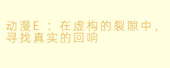 动漫E：在虚构的裂隙中，寻找真实的回响