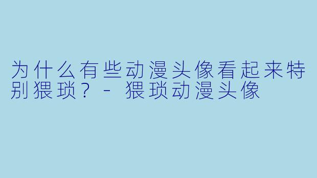 为什么有些动漫头像看起来特别猥琐？-猥琐动漫头像