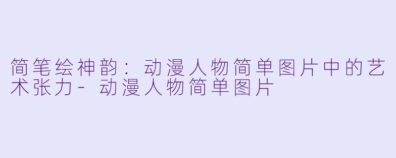 简笔绘神韵:动漫人物简单图片中的艺术张力-动漫人物简单图片